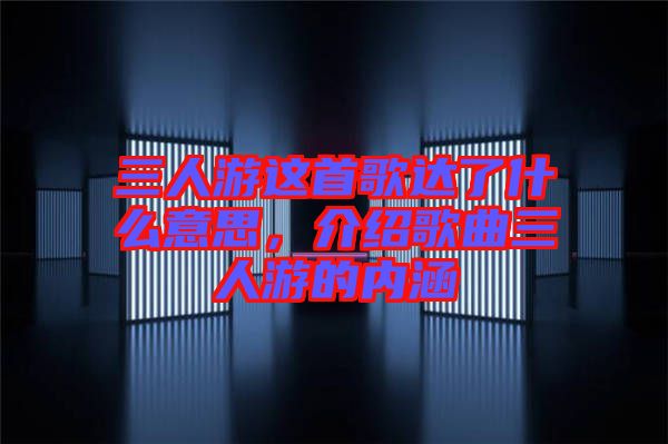 三人游這首歌達(dá)了什么意思，介紹歌曲三人游的內(nèi)涵