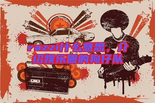 razzi什么意思，介紹娛樂(lè)圈的狗仔隊(duì)
