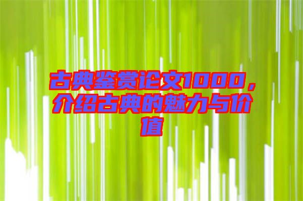 古典鑒賞論文1000，介紹古典的魅力與價值