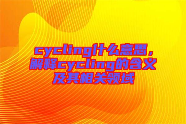 cycling什么意思，解釋cycling的含義及其相關(guān)領(lǐng)域