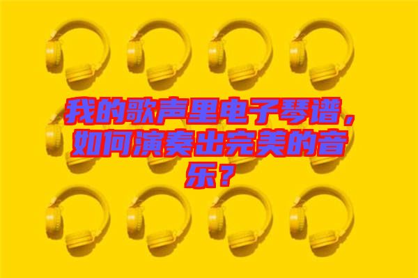 我的歌聲里電子琴譜，如何演奏出完美的音樂？