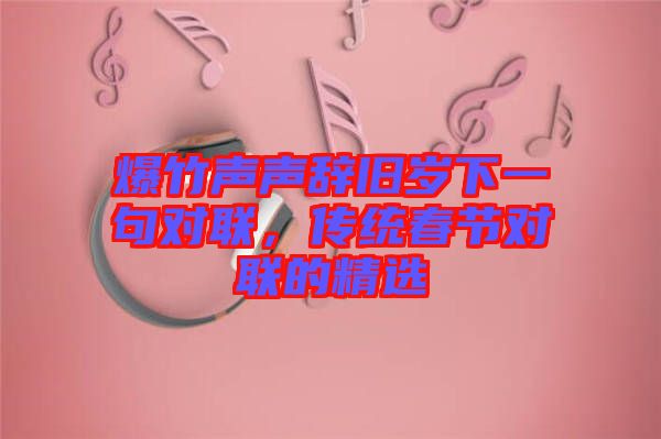 爆竹聲聲辭舊歲下一句對聯(lián)，傳統(tǒng)春節(jié)對聯(lián)的精選