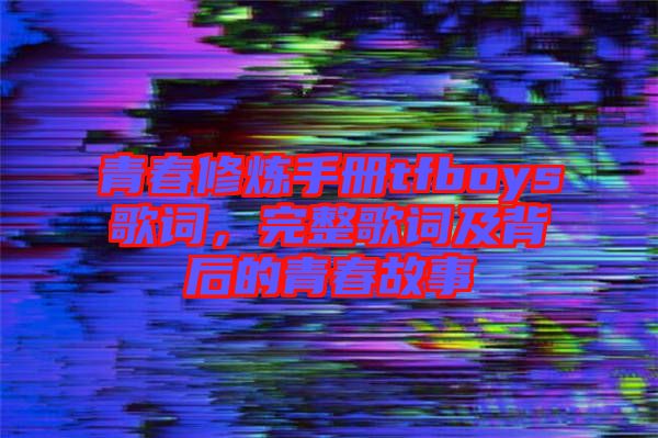 青春修煉手冊tfboys歌詞，完整歌詞及背后的青春故事