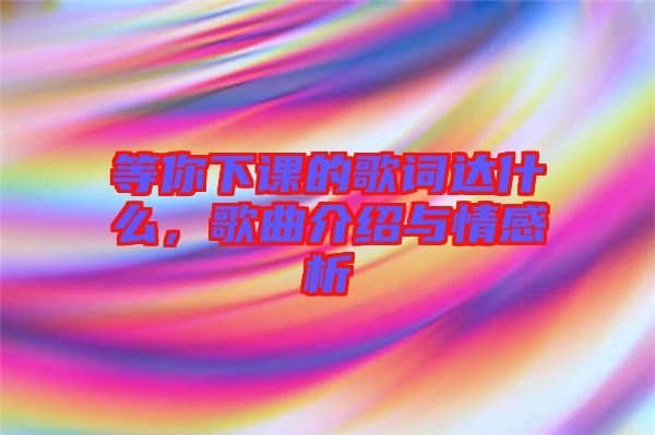 等你下課的歌詞達什么，歌曲介紹與情感析