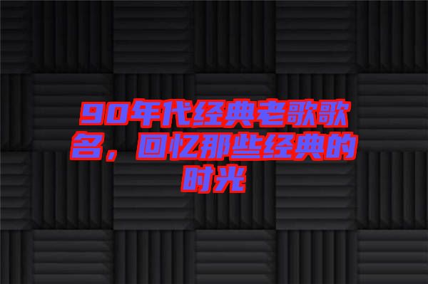90年代經(jīng)典老歌歌名，回憶那些經(jīng)典的時光