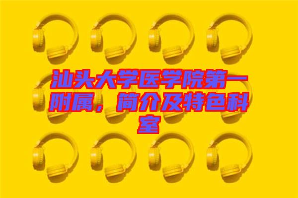 汕頭大學(xué)醫(yī)學(xué)院第一附屬，簡(jiǎn)介及特色科室