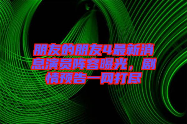 朋友的朋友4最新消息演員陣容曝光，劇情預(yù)告一網(wǎng)打盡