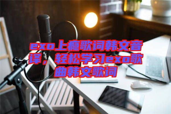 exo上癮歌詞韓文音譯，輕松學(xué)習(xí)exo歌曲韓文歌詞