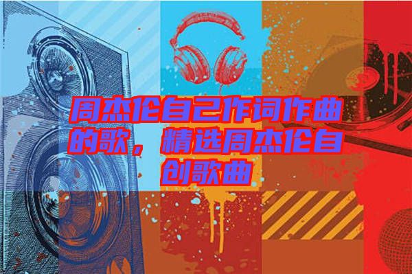 周杰倫自己作詞作曲的歌，精選周杰倫自創(chuàng)歌曲