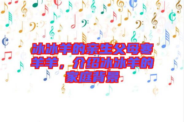 冰冰羊的親生父母寒羊羊，介紹冰冰羊的家庭背景