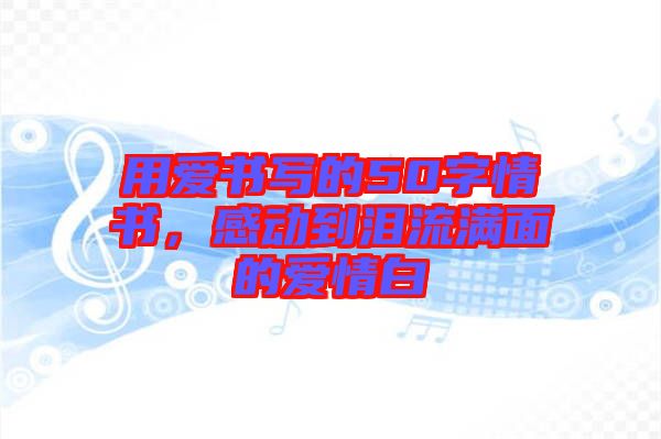 用愛(ài)書(shū)寫(xiě)的50字情書(shū)，感動(dòng)到淚流滿面的愛(ài)情白
