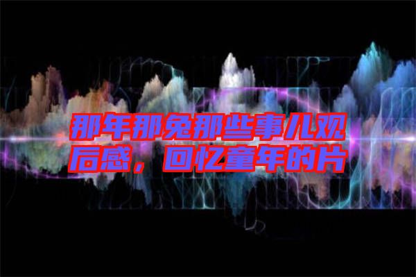 那年那兔那些事兒觀后感，回憶童年的片
