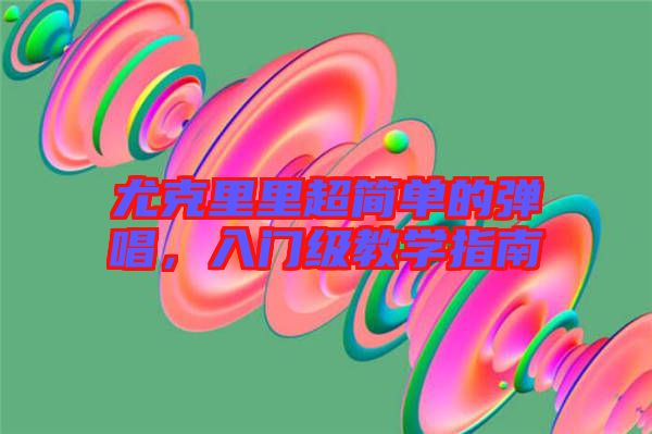 尤克里里超簡單的彈唱，入門級教學指南