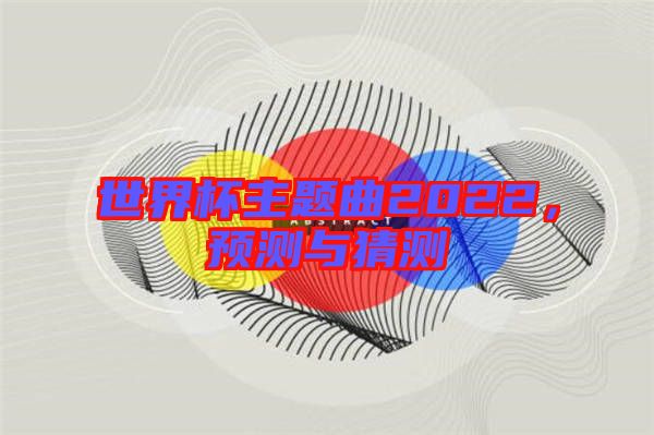 世界杯主題曲2022，預(yù)測(cè)與猜測(cè)