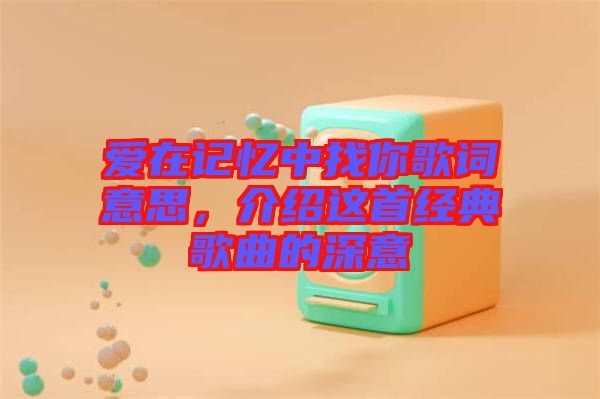 愛在記憶中找你歌詞意思，介紹這首經(jīng)典歌曲的深意