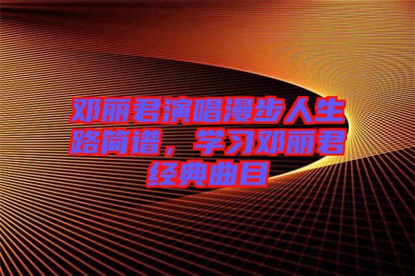 鄧麗君演唱漫步人生路簡(jiǎn)譜，學(xué)習(xí)鄧麗君經(jīng)典曲目