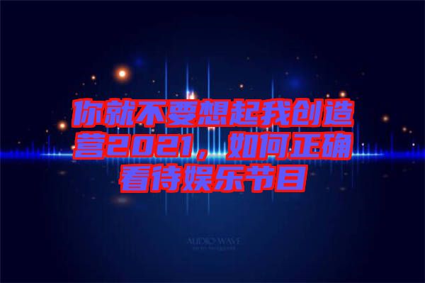 你就不要想起我創(chuàng)造營2021，如何正確看待娛樂節(jié)目