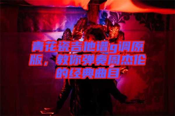 青花瓷吉他譜g調(diào)原版，教你彈奏周杰倫的經(jīng)典曲目