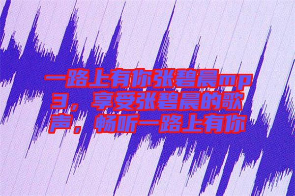一路上有你張碧晨mp3，享受張碧晨的歌聲，暢聽一路上有你