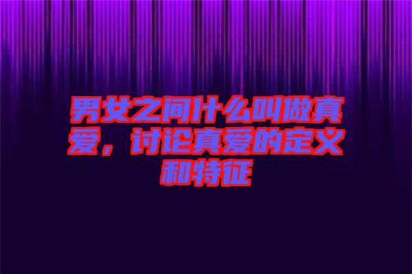 男女之間什么叫做真愛，討論真愛的定義和特征