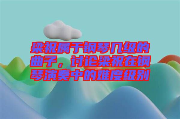 梁祝屬于鋼琴幾級的曲子，討論梁祝在鋼琴演奏中的難度級別