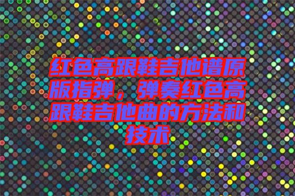 紅色高跟鞋吉他譜原版指彈，彈奏紅色高跟鞋吉他曲的方法和技術(shù)