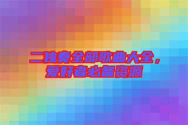 二獨(dú)奏全部歌曲大全，愛(ài)好者必備資源