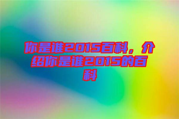 你是誰2015百科，介紹你是誰2015的百科