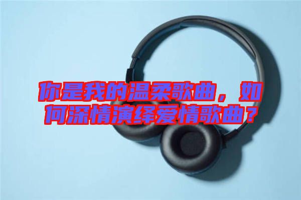 你是我的溫柔歌曲，如何深情演繹愛(ài)情歌曲？