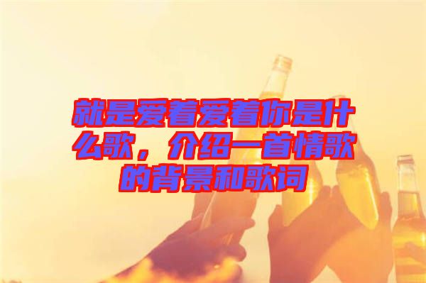 就是愛(ài)著愛(ài)著你是什么歌，介紹一首情歌的背景和歌詞
