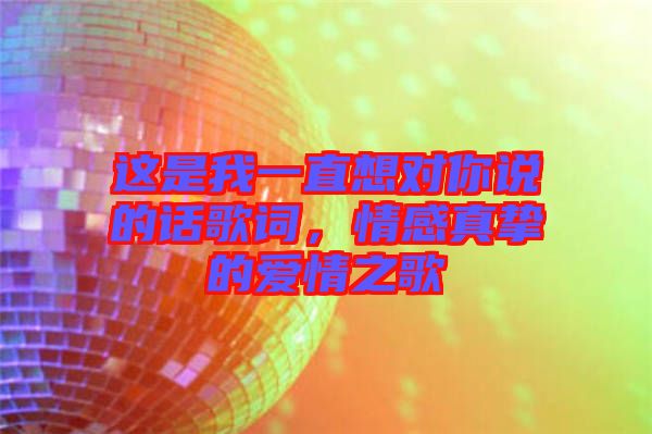 這是我一直想對(duì)你說的話歌詞，情感真摯的愛情之歌