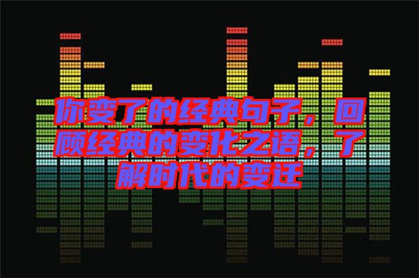 你變了的經(jīng)典句子，回顧經(jīng)典的變化之語(yǔ)，了解時(shí)代的變遷
