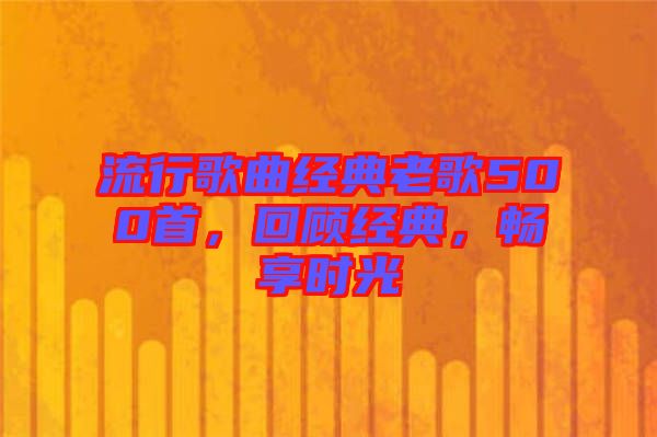 流行歌曲經(jīng)典老歌500首，回顧經(jīng)典，暢享時(shí)光