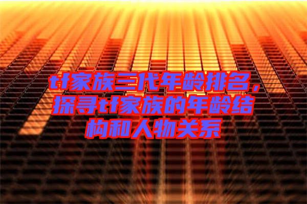 tf家族三代年齡排名，探尋tf家族的年齡結(jié)構(gòu)和人物關(guān)系