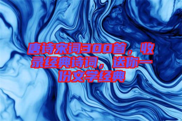 唐詩(shī)宋詞300首，收錄經(jīng)典詩(shī)詞，送你一份文學(xué)經(jīng)典