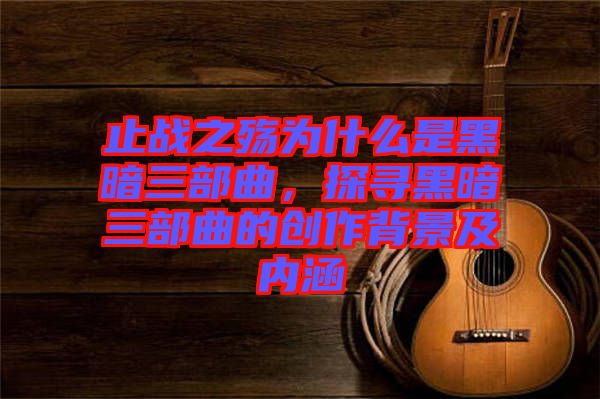 止戰(zhàn)之殤為什么是黑暗三部曲，探尋黑暗三部曲的創(chuàng)作背景及內涵