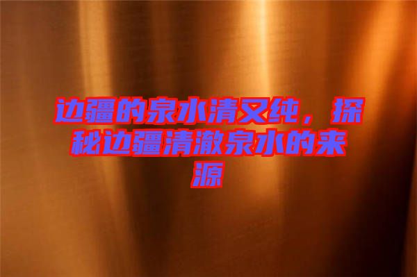 邊疆的泉水清又純，探秘邊疆清澈泉水的來源