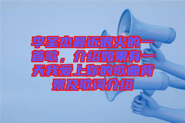 李圣杰最近很火的一首歌，介紹如果有一天我愛上你的歌曲背景及歌詞介紹