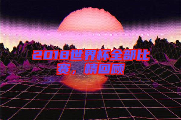 2018世界杯全部比賽，精回顧