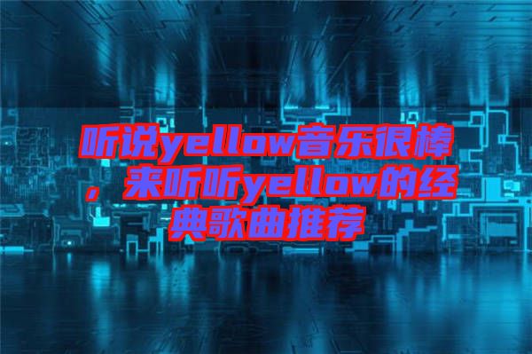 聽說yellow音樂很棒，來聽聽yellow的經(jīng)典歌曲推薦