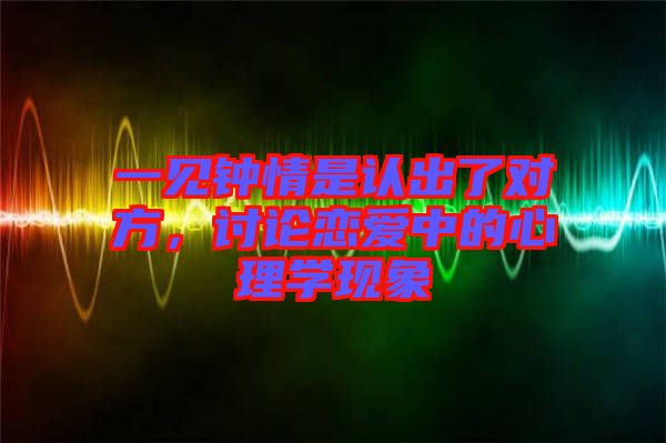 一見鐘情是認出了對方，討論戀愛中的心理學現象