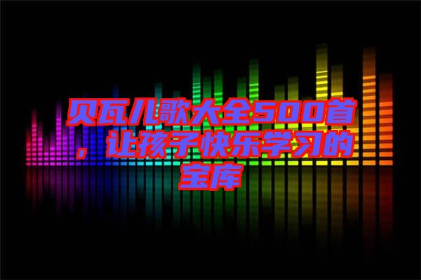 貝瓦兒歌大全500首，讓孩子快樂學(xué)習(xí)的寶庫
