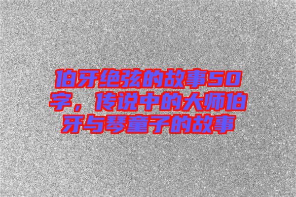 伯牙絕弦的故事50字，傳說(shuō)中的大師伯牙與琴童子的故事