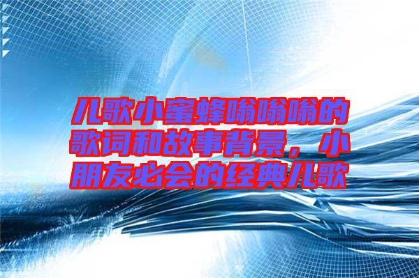 兒歌小蜜蜂嗡嗡嗡的歌詞和故事背景，小朋友必會的經(jīng)典兒歌