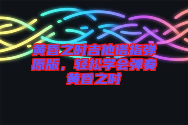 黃昏之時吉他譜指彈原版，輕松學會彈奏黃昏之時