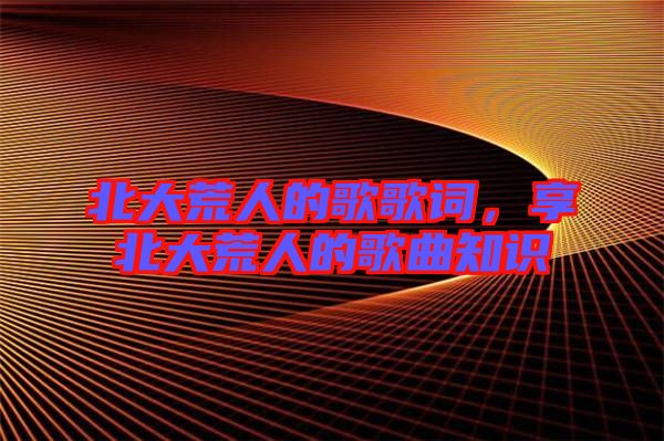 北大荒人的歌歌詞，享北大荒人的歌曲知識(shí)