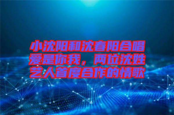 小沈陽(yáng)和沈春陽(yáng)合唱愛(ài)是你我，兩位沈姓藝人首度合作的情歌