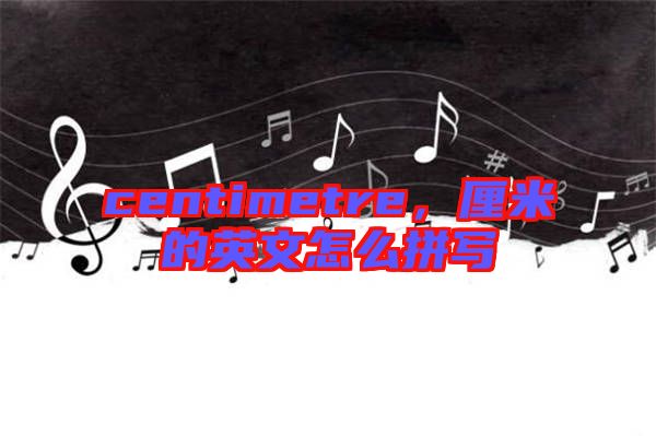 centimetre，厘米的英文怎么拼寫