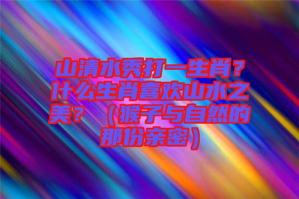 山清水秀打一生肖？什么生肖喜歡山水之美？（猴子與自然的那份親密）