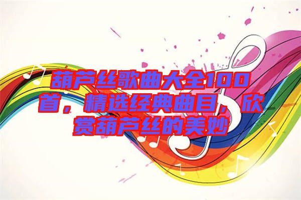 葫蘆絲歌曲大全100首，精選經(jīng)典曲目，欣賞葫蘆絲的美妙